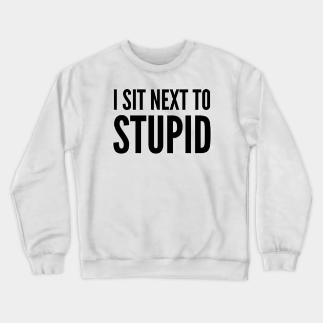 I Sit Next To Stupid. Idiots are Everywhere. Crewneck Sweatshirt by That Cheeky Tee